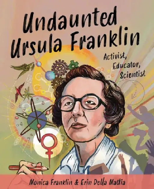 Undaunted Ursula Franklin: Activist, Educator, Scientist by Monica Franklin