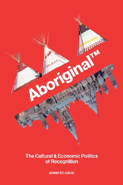 Aboriginal TM: The Cultural and Economic Politics of Recognition by Jennifer Adese