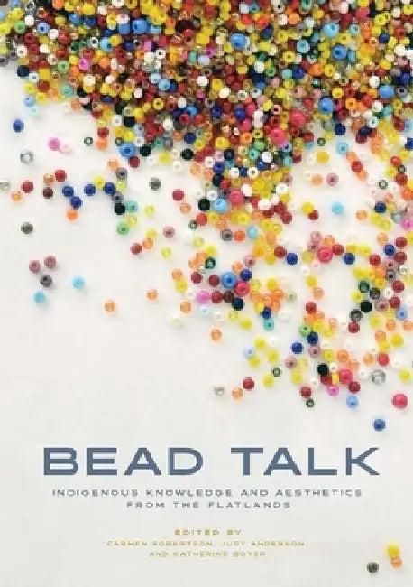 Bead Talk: Indigenous Knowledge and Aesthetics from the Flatlands by Carmen L. Robertson