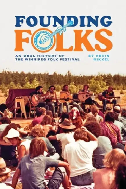 Founding Folks: An Oral History of the Winnipeg Folk Festival by Kevin Nikkel