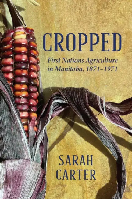 Cropped: First Nations Agriculture in Manitoba, 1871-1971 by Sarah Carter