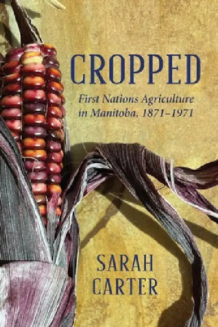 Cropped: First Nations Agriculture in Manitoba, 1871-1971 by Sarah Carter