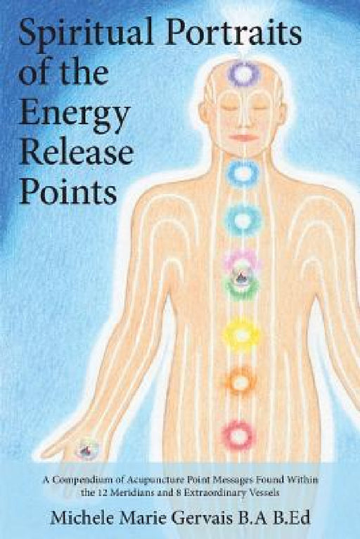Spiritual Portraits of the Energy Release Points: A Compendium of Acupuncture Point Messages Found Within the 12 Meridians and 8 Extraordinary Vessels by Michele Marie Gervais