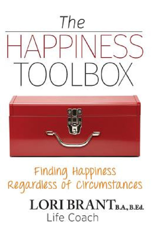 The Happiness Toolbox: Finding Happiness Regardless of Circumstances by Lori Brant