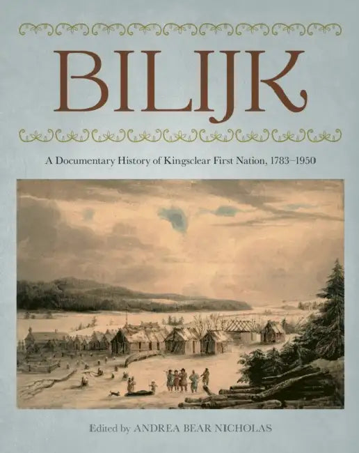 Bilijk: A Documentary History of Kingsclear First Nation, 1783-1950 by Andrea Bear Nicholas