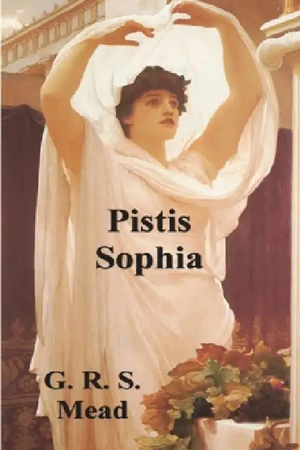 Pistis Sophia: The Gnostic Tradition of Mary Magdalene, Jesus, and His Disciples by G. R. S. Mead