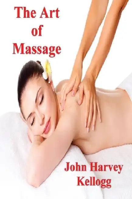 The Art of Massage: A Practical Manual for the Nurse, the Student and the Practitioner by John Harvey Kellogg