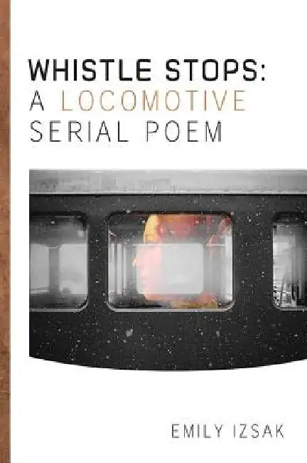 Whistle Stops: A Locomotive Serial Poem by Emily Izsak