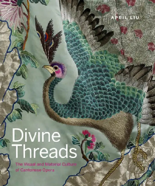 Divine Threads: The Visual and Material Culture of Cantonese Opera by April Liu