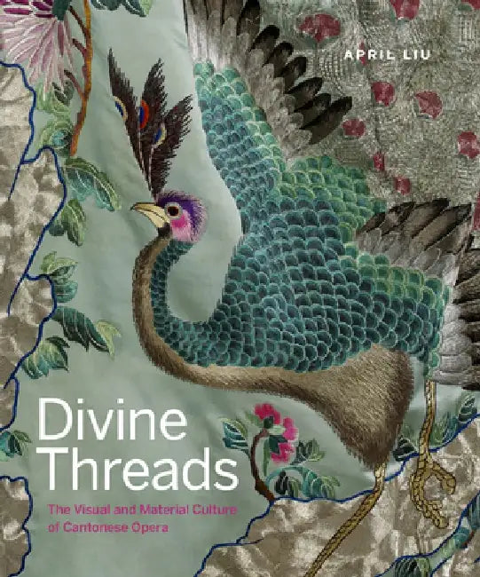 Divine Threads: The Visual and Material Culture of Cantonese Opera by April Liu