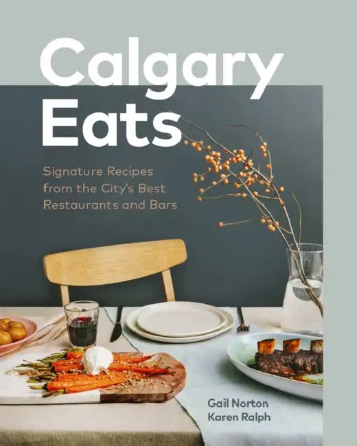 Calgary Eats: Signature Recipes from the City's Best Restaurants and Bars by Gail Norton, Karen Ralph, Julie Van Rosendaal