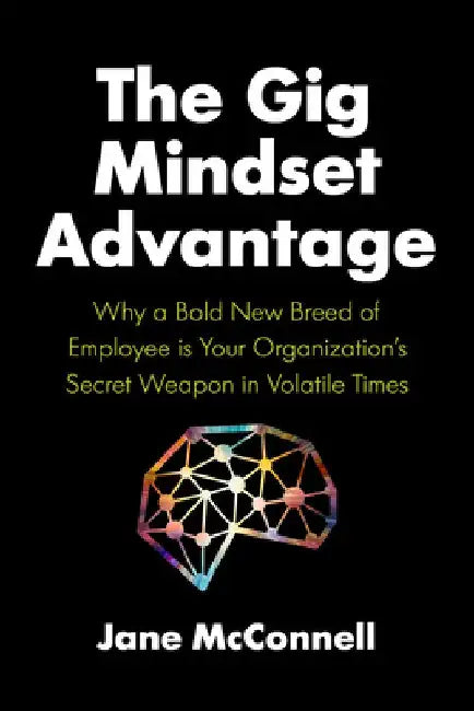 The Gig Mindset Advantage: Why a Bold New Breed of Employee Is Your Organizationâ (Tm)S Secret Weapon in Volatile Times by Jane McConnell