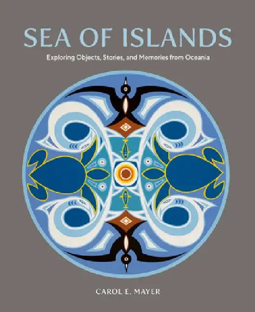 Sea of Islands: Exploring Objects, Stories and Memories from Oceania by Carol E. Mayer