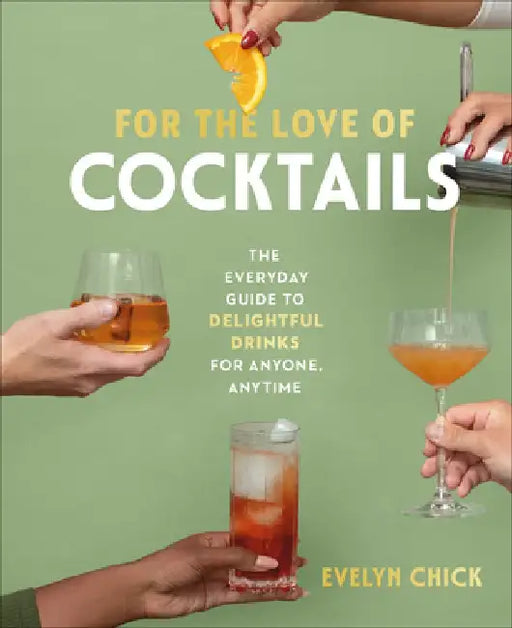 For the Love of Cocktails: The Everyday Guide to Delightful Drinks for Anyone, Anytime by Evelyn Chick
