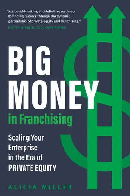 Big Money in Franchising: Scaling Your Enterprise in the Era of Private Equity by Alicia Miller