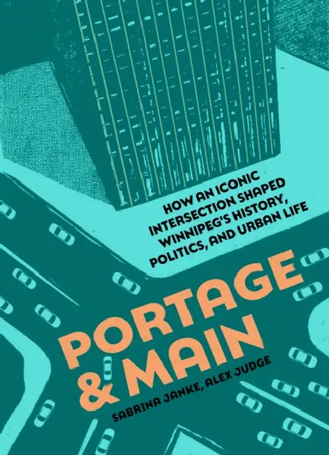 Portage and Main: How an Iconic Intersection Shaped Winnipeg's History, Politics, and Urban Life by Sabrina Janke, Alex Judge