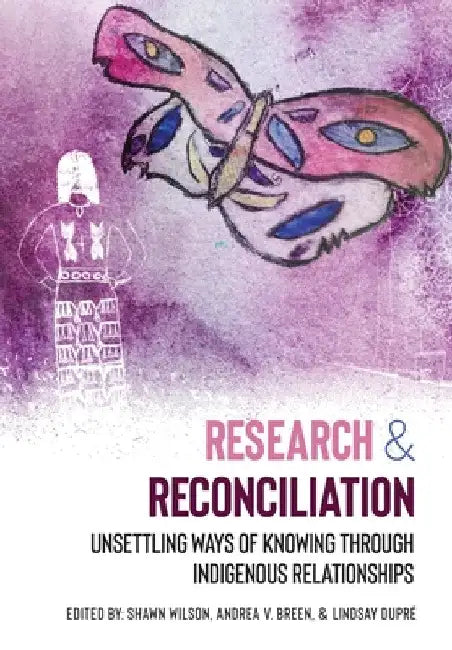 Research and Reconciliation: Unsettling Ways of Knowing through Indigenous Relationships by Shawn Wilson