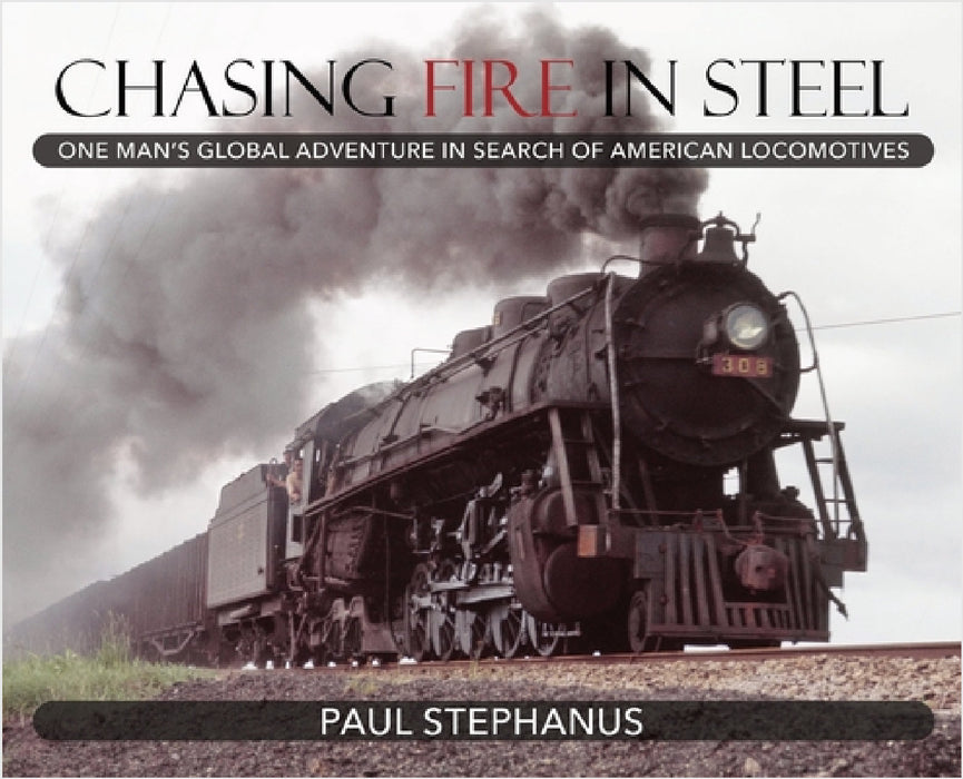 Chasing Fire in Steel: One Man's Global Adventure in Search of American Locomotives by Paul Stephanus