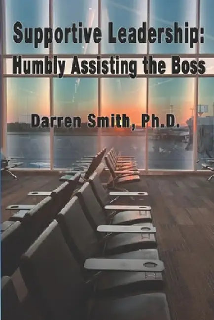 Supportive Leadership: Humbly Assisting The Boss by Darren Smith