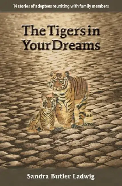 The Tigers in Your Dreams: 14 stories of adoptees reuniting with family members by Sandra Butler Ladwig