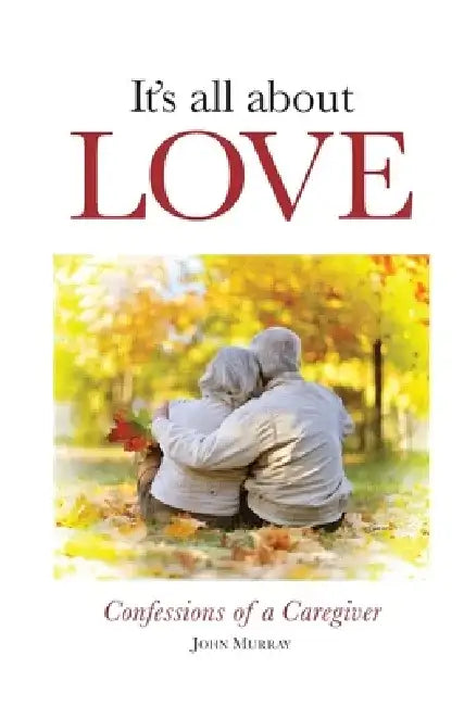 It's All About Love: Confessions of a Caregiver by John Murray
