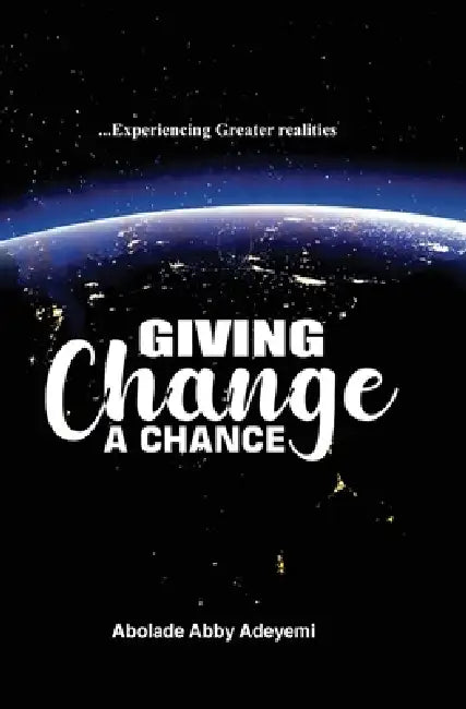 Giving Change a Chance ... Experiencing Greater Realities by Abolade Abby Adeyemi