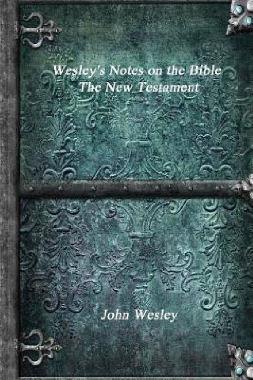 Wesley's Notes on the Bible - The New Testament by John Wesley