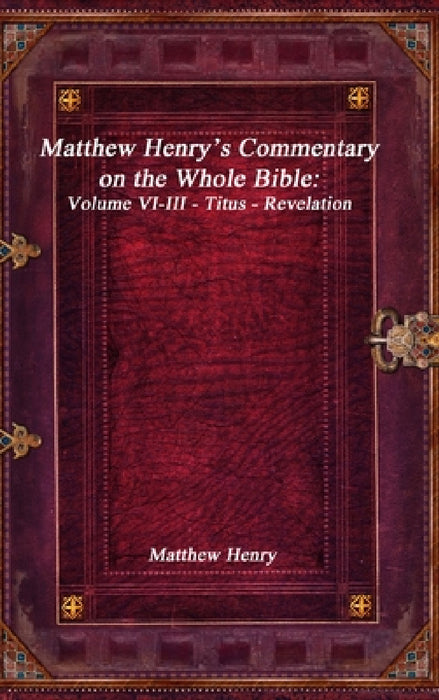Matthew Henry's Commentary on the Whole Bible: Volume VI-III - Titus - Revelation by Matthew Henry