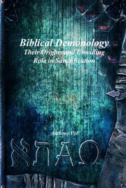 Biblical Demonology Their Origins and Unwilling Role in Sanctification by Anthony Uyl