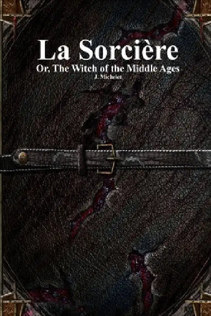 La Sorcière: Or, The Witch of the Middle Ages by Michelet, J.