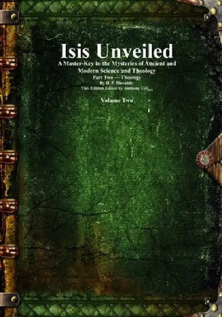 Isis Unveiled: A Master-Key to the Mysteries of Ancient and Modern Science and Theology Part Two - Theology Volume 2 by Helena Petrovna Blavatsky, Anthony Uyl