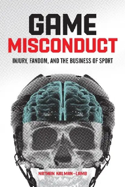 Game Misconduct: Injury, Fandom, and the Business of Sport by Nathan Kalman-Lamb