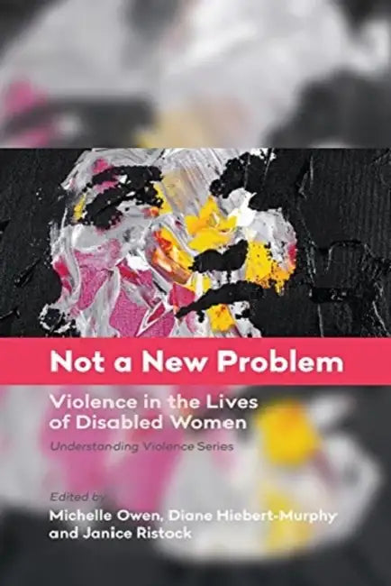 Not a New Problem: Violence in the Lives of Disabled Women by Michelle Owen, Diane Hiebert-Murphy, Janice Ristock