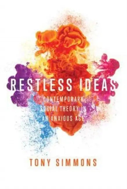 Restless Ideas: Contemporary Social Theory in an Anxious Age by Tony Simmons
