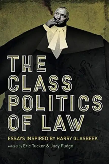 The Class Politics of Law: Essays Inspired by Harry Glasbeek by Judy Fudge, Eric Tucker