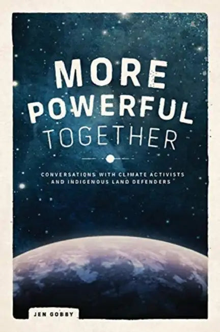 More Powerful Together: Conversations with Climate Activists and Indigenous Land Defenders by Jen Gobby