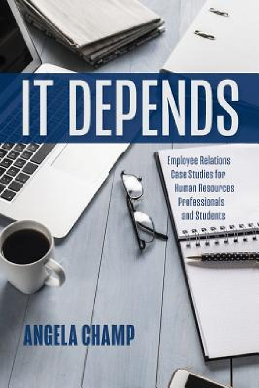 It Depends: Employee Relations Case Studies for Human Resources Professionals and Students by Angela Champ