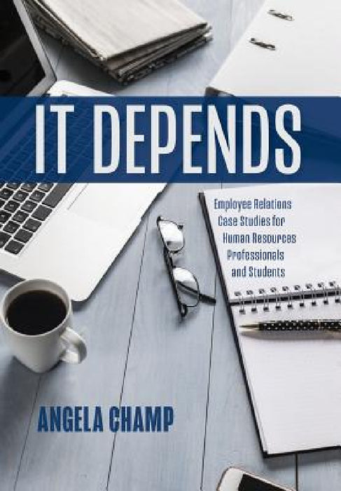 It Depends: Employee Relations Case Studies for Human Resources Professionals and Students by Angela Champ