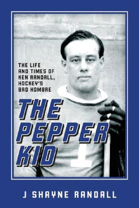 The Pepper Kid: The Life and Times of Ken Randall, Hockey's Bad Hombre by J. Shayne Randall