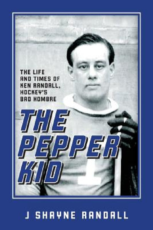 The Pepper Kid: The Life and Times of Ken Randall, Hockey's Bad Hombre by J. Shayne Randall