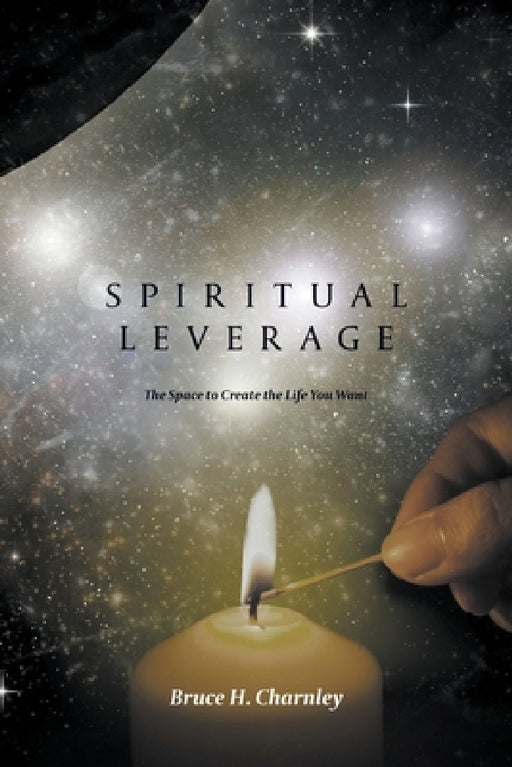 Spiritual Leverage: The Space to Create the Life You Want by Bruce H. Charnley