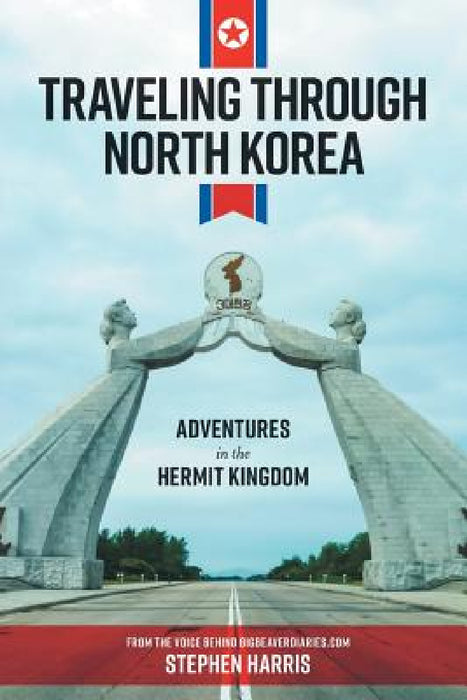 Traveling Through North Korea: Adventures in the Hermit Kingdom by Stephen Harris