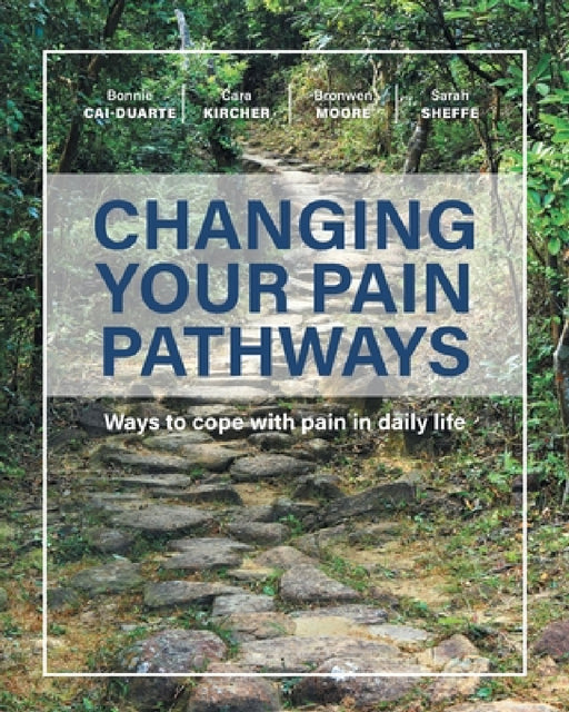 Changing Your Pain Pathways: Ways to cope with pain in daily life by Bonnie Cai-Duarte, Cara Kircher, Bronwen Moore
