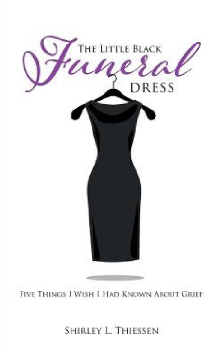 The Little Black Funeral Dress: Five Things I Wish I Had Known About Grief by Shirley L. Thiessen