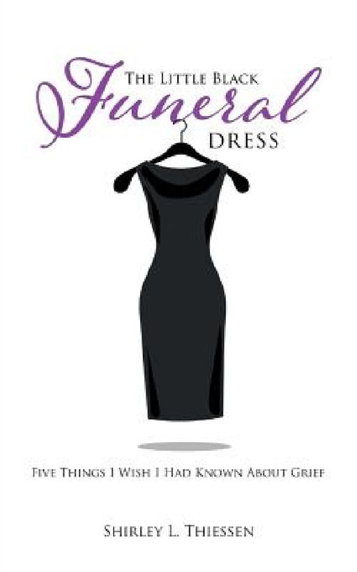 The Little Black Funeral Dress: Five Things I Wish I Had Known About Grief by Shirley L. Thiessen