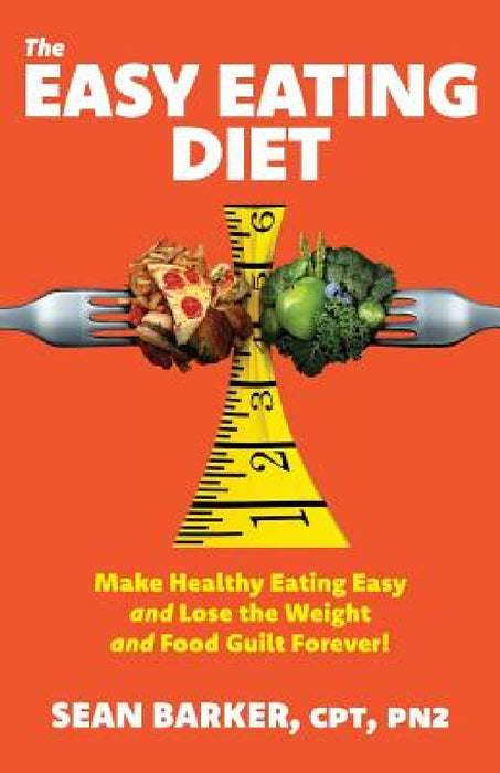 The Easy Eating Diet: Make Healthy Eating Easy and Lose the Weight and Food Guilt Forever! by Cpt Pn2 Barker