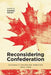 Reconsidering Confederation: Canada's Founding Debates, 1864-1999 by Daniel Heidt