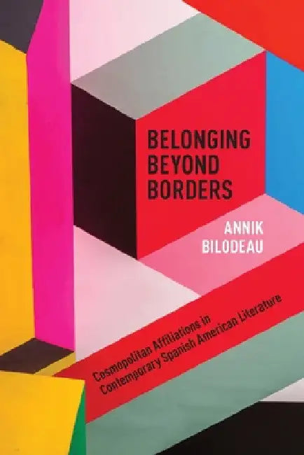Belonging Beyond Borders: Cosmopolitan Affiliations in Contemporary Spanish American Literature by Annik Bilodeau