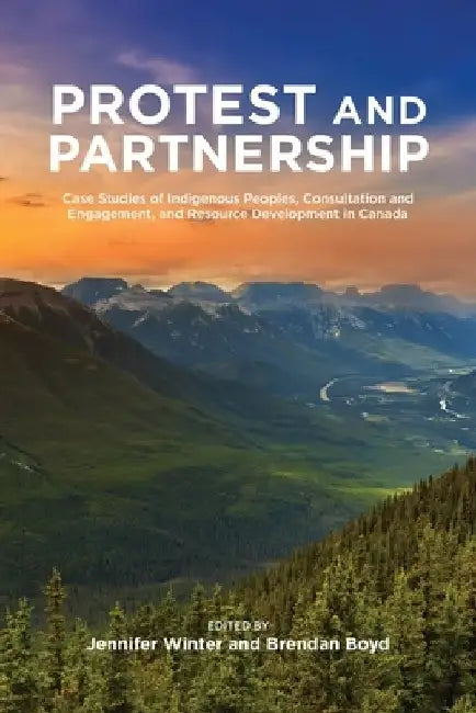 Protest and Parternship: Case Studies of Indigenous Peoples, Consultation and Engagement, and Resource Development in Canada by Jennifer Winter