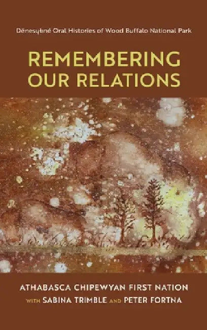 Remembering Our Relations: Dënesųlıné Oral Histories of Wood Buffalo National Park by Athabasca Chipewyan First Nation